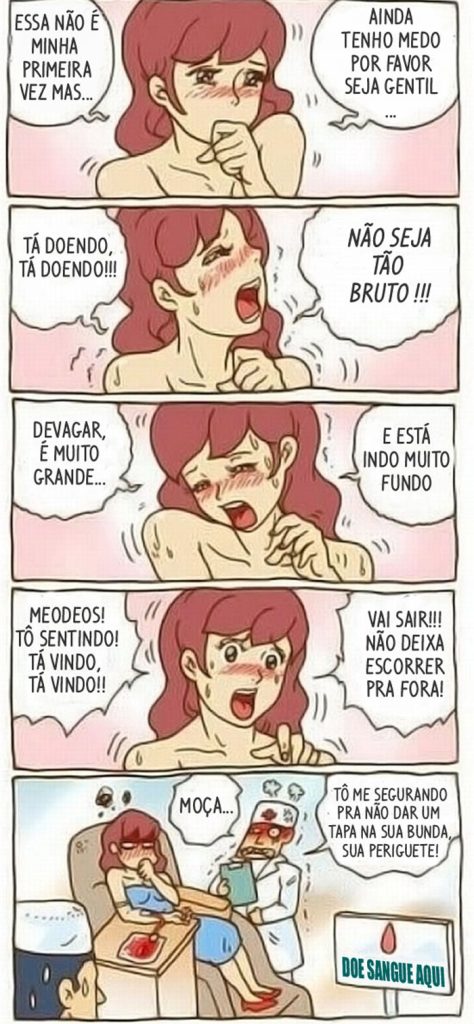 Dói, mas dou! 
Esta não é a minha primeira vez, mas ainda tenho medo. 
Tá doendo, tá doendo!!! 
Não seja tão bruto!  
Devagar! 
É muito grande, está doendo. To sentido! 
Tá vindo, tá vindo!  
Vai sair! 
Não deixa escorrer pra fora!  
Moça, estou segurando para não dar um tapa na sua bunda, sua periguete!
Doe sangue aqui